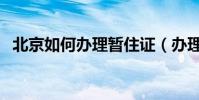 北京如何辦理暫住證(辦理暫住證的方法)
