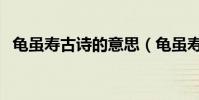 龜雖壽古詩的意思(龜雖壽古詩原文賞析)