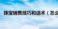 珠寶銷售技巧和話術(怎么做好珠寶銷售)