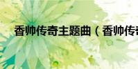 香帥傳奇主題曲(香帥傳奇的主演有誰)