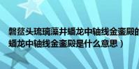 磐鰲頭琉璃藻井蟠龍中軸線金鑾殿的意思(磐鰲頭琉璃藻井蟠龍中軸線金鑾殿是什么意思)