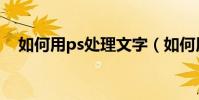 如何用ps處理文字(如何用ps處理文字)