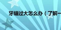 牙縫過大怎么辦(了解一下這些方法)