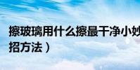 擦玻璃用什么擦最干凈小妙招(擦玻璃的小妙招方法)