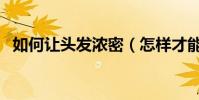 如何讓頭發濃密(怎樣才能有濃密的頭發)