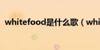 whitefood是什么歌(whitefood是何歌)