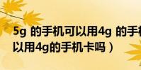 5g 的手機可以用4g 的手機卡嗎(5g手機可以用4g的手機卡嗎)