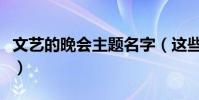 文藝的晚會主題名字(這些晚會主題可供參考)