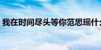 我在時間盡頭等你范思瑤什么梗(太感人了)