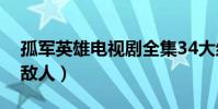 孤軍英雄電視劇全集34大結局(殺光了所有敵人)