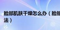 臉部肌膚干燥怎么辦(臉部皮膚干燥有什么辦法)