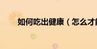 如何吃出健康(怎么才能吃出健康)