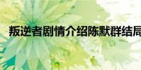 叛逆者劇情介紹陳默群結局(陳默群結局)