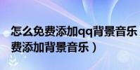 怎么免費添加qq背景音樂(怎樣在qq空間免費添加背景音樂)