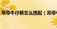 吊帶牛仔褲怎么搭配(吊帶牛仔褲如何搭配)