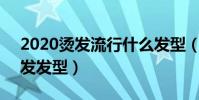 2020燙發流行什么發型(4款最新流行的燙發發型)