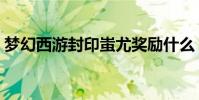夢幻西游封印蚩尤獎勵什么(千萬不能錯過)