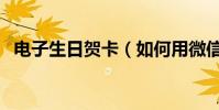 電子生日賀卡(如何用微信制作電子賀卡)