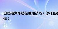 自動擋汽車檔位使用技巧(怎樣正確使用自動檔汽車各個檔位)