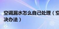 空調漏水怎么自己處理(空調漏水的原因和解決辦法)