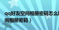 qq好友空間相冊密碼怎么解(怎樣破解qq空間相冊密碼)