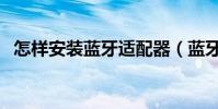 怎樣安裝藍牙適配器(藍牙適配器怎么用)