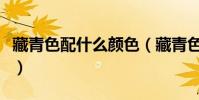 藏青色配什么顏色(藏青色可以搭配什么顏色)
