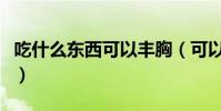 吃什么東西可以豐胸(可以豐胸的食物有哪些)