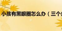 小孩有黑眼圈怎么辦(三個辦法介紹給大家)