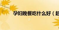 孕婦晚餐吃什么好(趕緊看看吧)