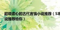 超級虐心的古代言情小說推薦(5本超級虐心的古代言情小說推薦給你)