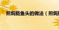 煎焗鰱魚頭的做法(煎焗鰱魚頭怎么做)