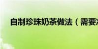 自制珍珠奶茶做法(需要準備哪些材料)
