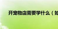 開寵物店需要學什么(如何開寵物店)