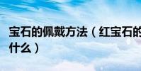 寶石的佩戴方法(紅寶石的首飾佩戴時要注意什么)