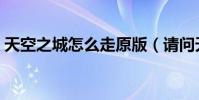 天空之城怎么走原版(請問天空之城怎么走)