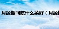 月經期間吃什么菜好(月經期間吃什么菜好)