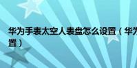 華為手表太空人表盤怎么設置(華為手表太空人表盤如何設置)