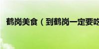 鶴崗美食(到鶴崗一定要吃的有哪些美食)