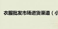 衣服批發市場進貨渠道(小小渠道有門道)
