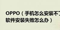 OPPO(手機怎么安裝不了軟件 OPPO手機軟件安裝失敗怎么辦)