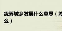 統籌城鄉發展什么意思(城鄉發展的含義是什么)