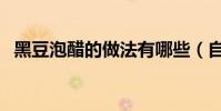 黑豆泡醋的做法有哪些(自己在家怎么做)
