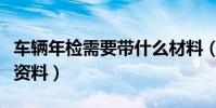 車輛年檢需要帶什么材料(車輛年審需要什么資料)