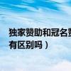 獨家贊助和冠名贊助有什么區別（獨家冠名贊助和獨家贊助有區別嗎）