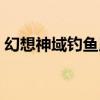 幻想神域釣魚用什么餌（幻想神域釣魚攻略）