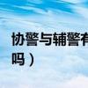 協警與輔警有什么區別（協警和輔警是一樣的嗎）