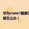 華為mate7黑屏怎么辦（華為mate7使用某些應用時屏幕黑屏怎么辦）