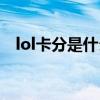 lol卡分是什么意義（lol卡分是什么意思）