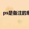 ps是備注的意思嗎（ps到底是什么意思呢）
